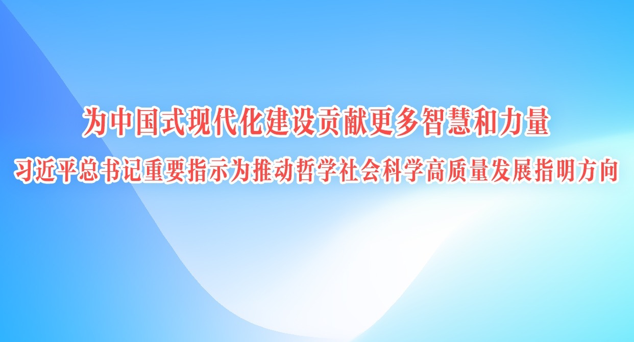 为中国式现代化建设贡献更多智慧和力量 ——习近平总书记重要指示为推动哲学社会科学高质量发展指明方向